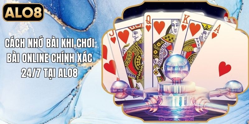 Cách Nhớ Bài Khi Chơi Bài Online Chính Xác 24/7 Tại Alo8