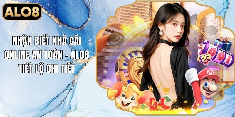 Nhận Biết Nhà Cái Online An Toàn - Alo8 Tiết Lộ Chi Tiết