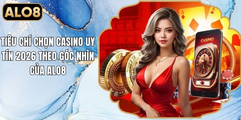Tiêu Chí Chọn Casino Uy Tín 2026 Theo Góc Nhìn Của Alo8